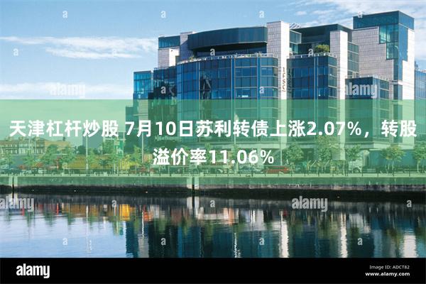 天津杠杆炒股 7月10日苏利转债上涨2.07%，转股溢价率11.06%