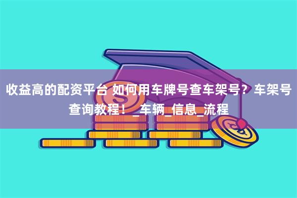 收益高的配资平台 如何用车牌号查车架号？车架号查询教程！_车辆_信息_流程