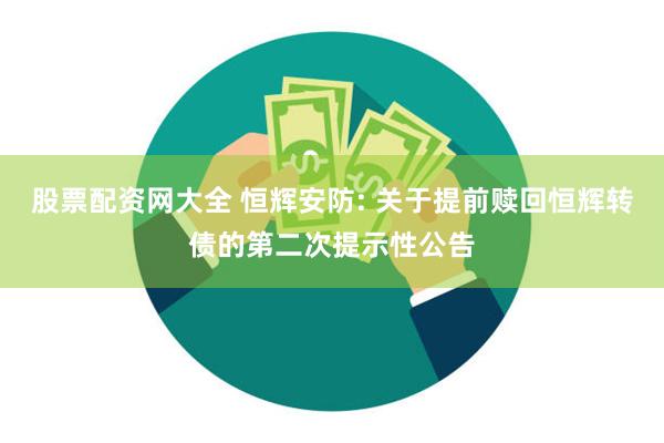 股票配资网大全 恒辉安防: 关于提前赎回恒辉转债的第二次提示性公告