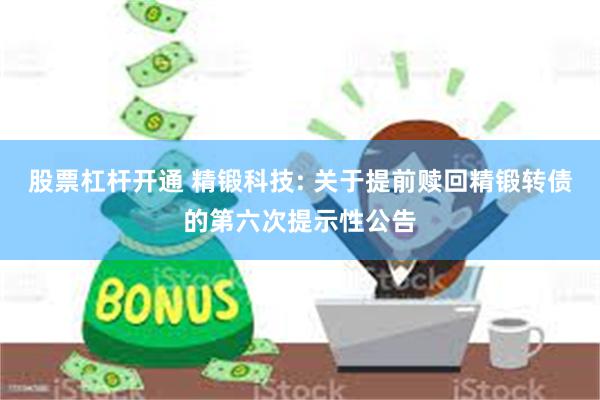 股票杠杆开通 精锻科技: 关于提前赎回精锻转债的第六次提示性公告