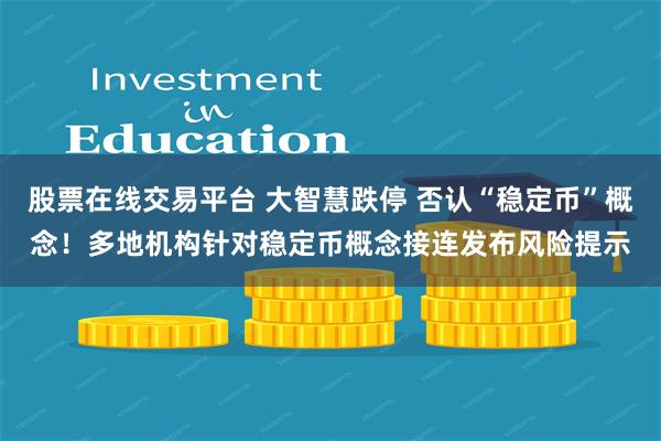 股票在线交易平台 大智慧跌停 否认“稳定币”概念！多地机构针对稳定币概念接连发布风险提示