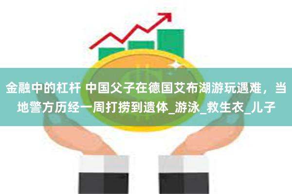 金融中的杠杆 中国父子在德国艾布湖游玩遇难，当地警方历经一周打捞到遗体_游泳_救生衣_儿子
