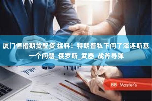 厦门恒指期货配资 猛料！特朗普私下问了泽连斯基一个问题_俄罗斯_武器_战斧导弹