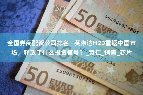 全国券商配资公司排名   英伟达H20重返中国市场，释放了什么投资信号？_黄仁_销售_芯片