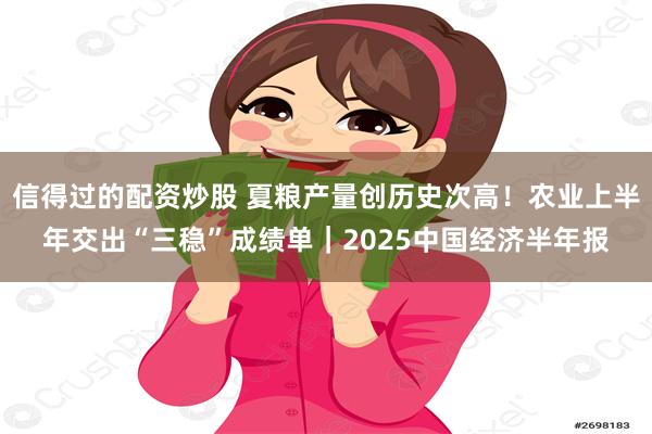 信得过的配资炒股 夏粮产量创历史次高！农业上半年交出“三稳”成绩单｜2025中国经济半年报