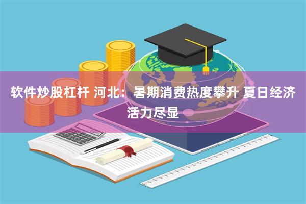 软件炒股杠杆 河北：暑期消费热度攀升 夏日经济活力尽显