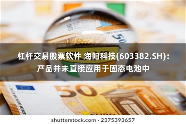杠杆交易股票软件 海阳科技(603382.SH)：产品并未直接应用于固态电池中