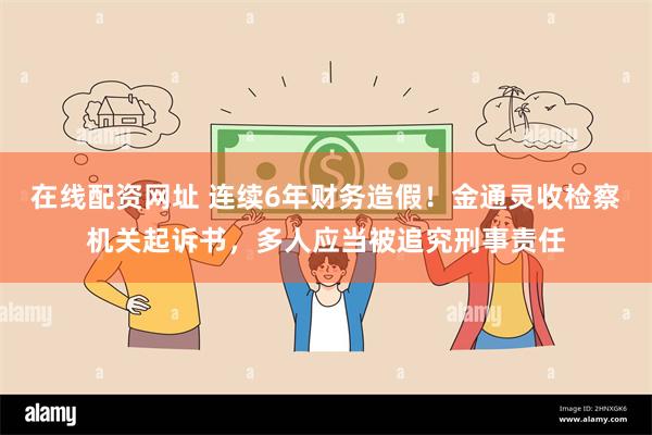 在线配资网址 连续6年财务造假！金通灵收检察机关起诉书，多人应当被追究刑事责任