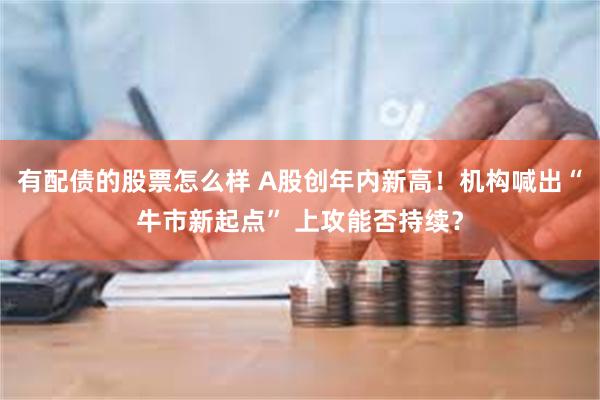 有配债的股票怎么样 A股创年内新高！机构喊出“牛市新起点” 上攻能否持续？