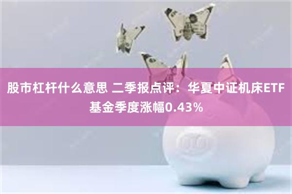 股市杠杆什么意思 二季报点评：华夏中证机床ETF基金季度涨幅0.43%