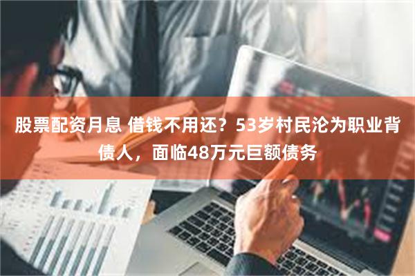 股票配资月息 借钱不用还？53岁村民沦为职业背债人，面临48万元巨额债务