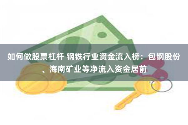 如何做股票杠杆 钢铁行业资金流入榜：包钢股份、海南矿业等净流入资金居前
