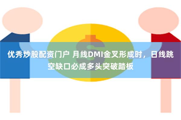 优秀炒股配资门户 月线DMI金叉形成时，日线跳空缺口必成多头突破踏板
