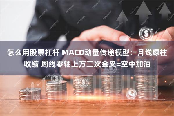 怎么用股票杠杆 MACD动量传递模型：月线绿柱收缩 周线零轴上方二次金叉=空中加油