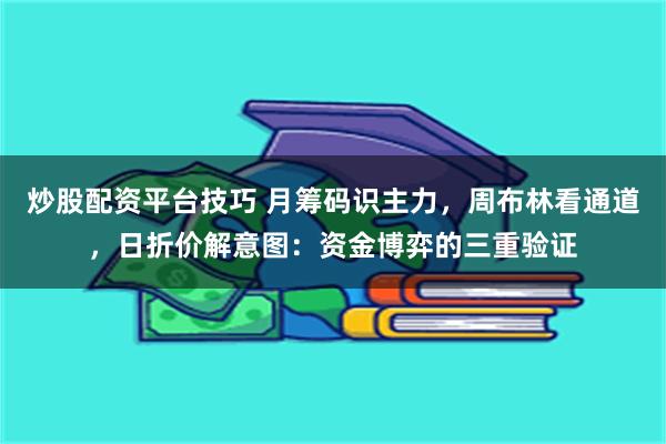 炒股配资平台技巧 月筹码识主力，周布林看通道，日折价解意图：资金博弈的三重验证