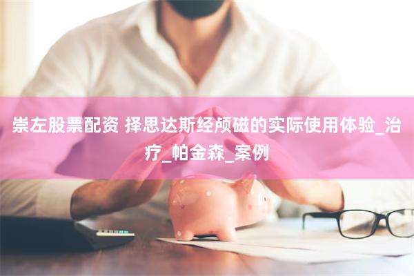 崇左股票配资 择思达斯经颅磁的实际使用体验_治疗_帕金森_案例