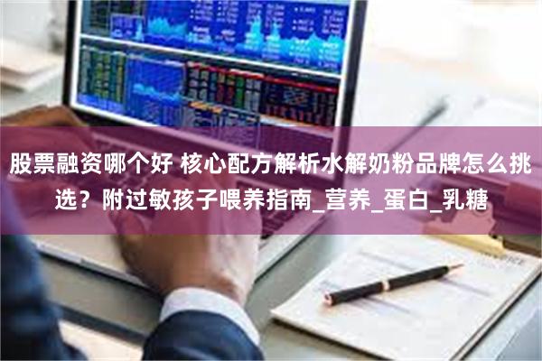 股票融资哪个好 核心配方解析水解奶粉品牌怎么挑选？附过敏孩子喂养指南_营养_蛋白_乳糖