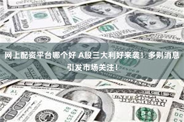 网上配资平台哪个好 A股三大利好来袭！多则消息引发市场关注！