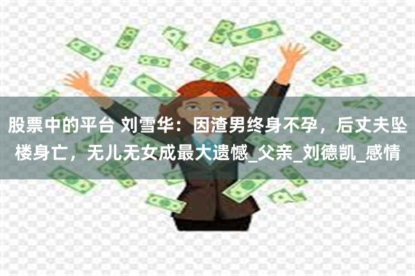 股票中的平台 刘雪华：因渣男终身不孕，后丈夫坠楼身亡，无儿无女成最大遗憾_父亲_刘德凯_感情