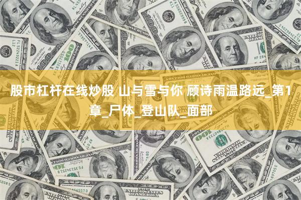 股市杠杆在线炒股 山与雪与你 顾诗雨温路远_第1章_尸体_登山队_面部