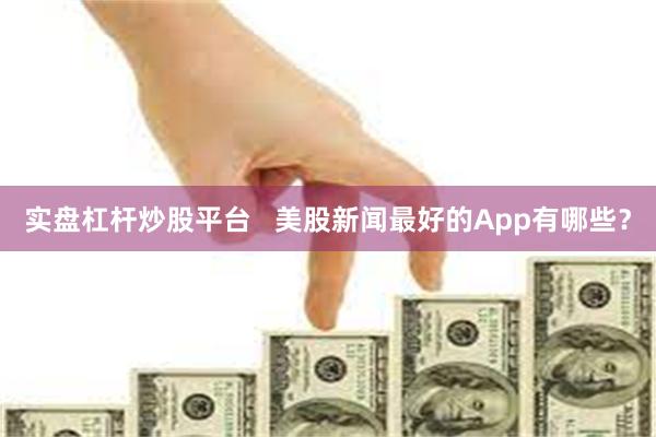 实盘杠杆炒股平台   美股新闻最好的App有哪些？