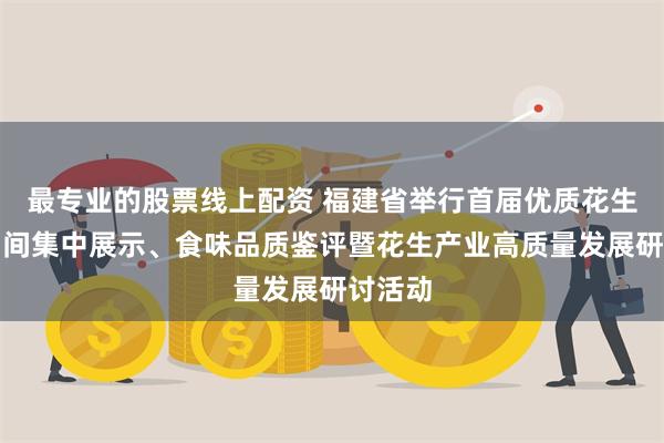 最专业的股票线上配资 福建省举行首届优质花生品种田间集中展示、食味品质鉴评暨花生产业高质量发展研讨活动