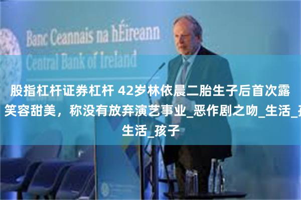 股指杠杆证券杠杆 42岁林依晨二胎生子后首次露面，笑容甜美，称没有放弃演艺事业_恶作剧之吻_生活_孩子