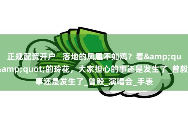 正规配资开户   落地的凤凰不如鸡？看&quot;销声匿迹&quot;的玲花，大家担心的事还是发生了_曾毅_演唱会_手表