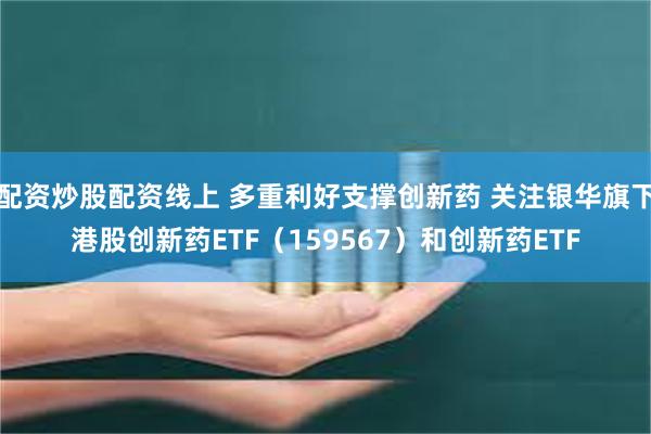配资炒股配资线上 多重利好支撑创新药 关注银华旗下港股创新药ETF（159567）和创新药ETF
