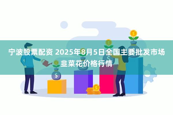 宁波股票配资 2025年8月5日全国主要批发市场韭菜花价格行情
