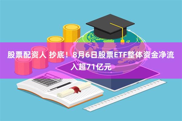 股票配资人 抄底！8月6日股票ETF整体资金净流入超71亿元