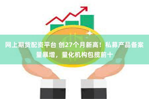 网上期货配资平台 创27个月新高！私募产品备案量暴增，量化机构包揽前十