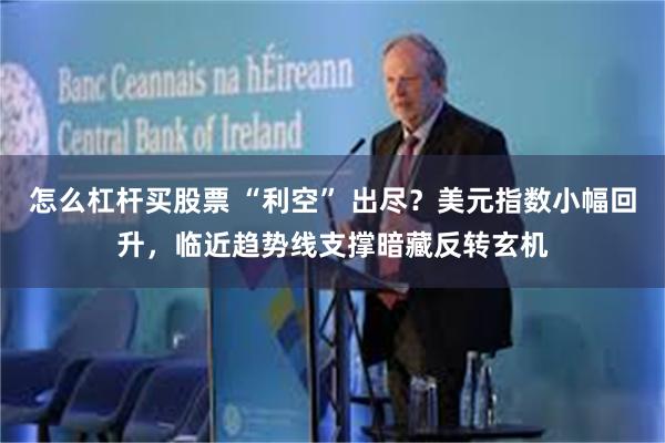 怎么杠杆买股票 “利空” 出尽？美元指数小幅回升，临近趋势线支撑暗藏反转玄机