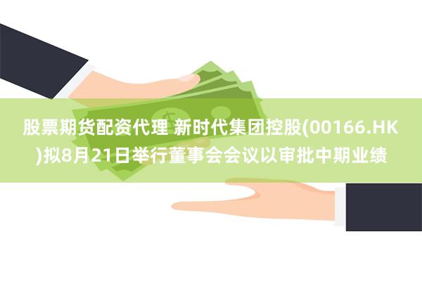 股票期货配资代理 新时代集团控股(00166.HK)拟8月21日举行董事会会议以审批中期业绩