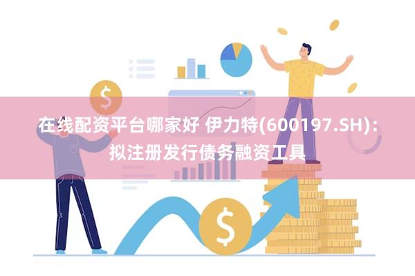 在线配资平台哪家好 伊力特(600197.SH)：拟注册发行债务融资工具