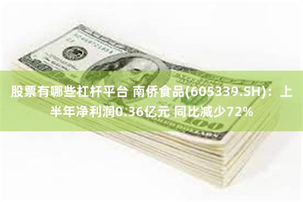 股票有哪些杠杆平台 南侨食品(605339.SH)：上半年净利润0.36亿元 同比减少72%