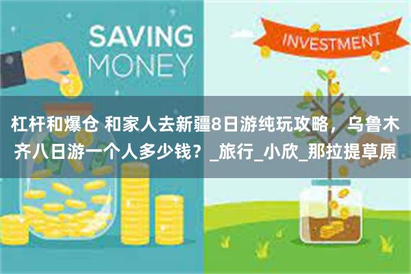 杠杆和爆仓 和家人去新疆8日游纯玩攻略，乌鲁木齐八日游一个人多少钱？_旅行_小欣_那拉提草原