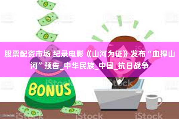 股票配资市场 纪录电影《山河为证》发布“血捍山河”预告_中华民族_中国_抗日战争
