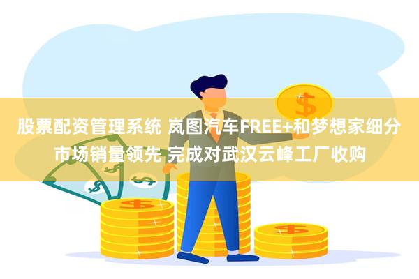 股票配资管理系统 岚图汽车FREE+和梦想家细分市场销量领先 完成对武汉云峰工厂收购