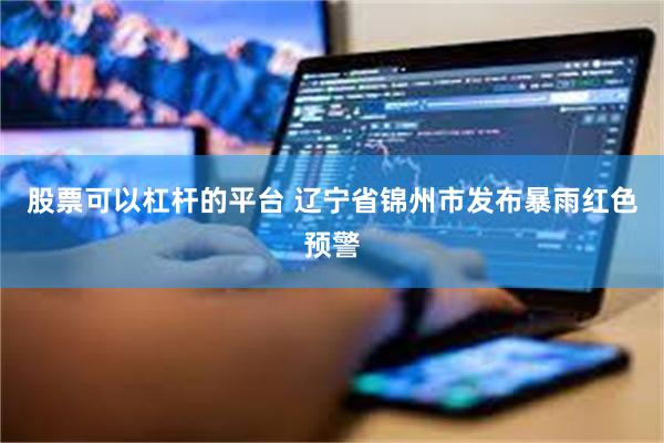 股票可以杠杆的平台 辽宁省锦州市发布暴雨红色预警