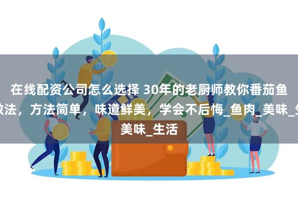 在线配资公司怎么选择 30年的老厨师教你番茄鱼的做法，方法简单，味道鲜美，学会不后悔_鱼肉_美味_生活
