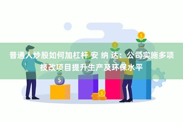 普通人炒股如何加杠杆 安 纳 达：公司实施多项技改项目提升生产及环保水平