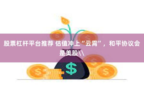 股票杠杆平台推荐 估值冲上“云霄”，和平协议会是美股\