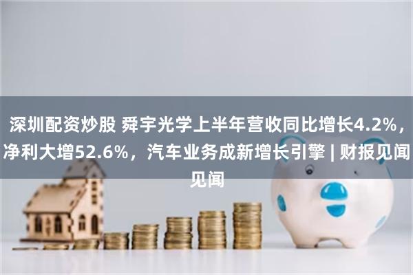 深圳配资炒股 舜宇光学上半年营收同比增长4.2%，净利大增52.6%，汽车业务成新增长引擎 | 财报见闻