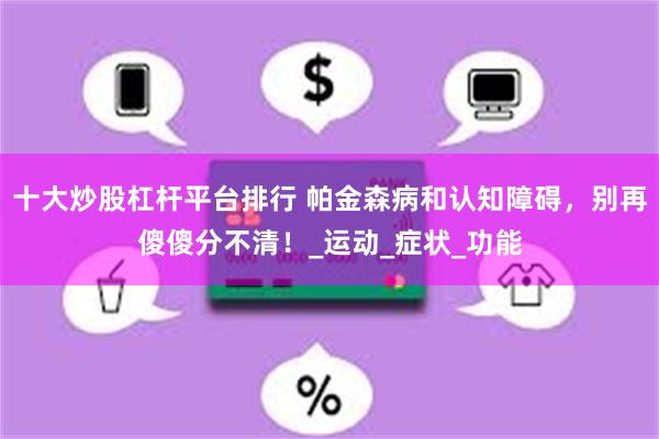 十大炒股杠杆平台排行 帕金森病和认知障碍，别再傻傻分不清！_运动_症状_功能