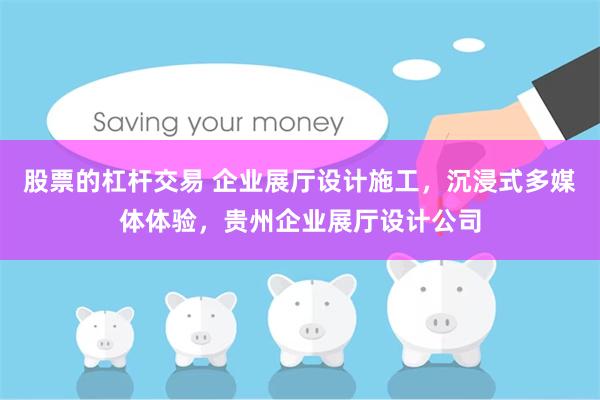 股票的杠杆交易 企业展厅设计施工，沉浸式多媒体体验，贵州企业展厅设计公司
