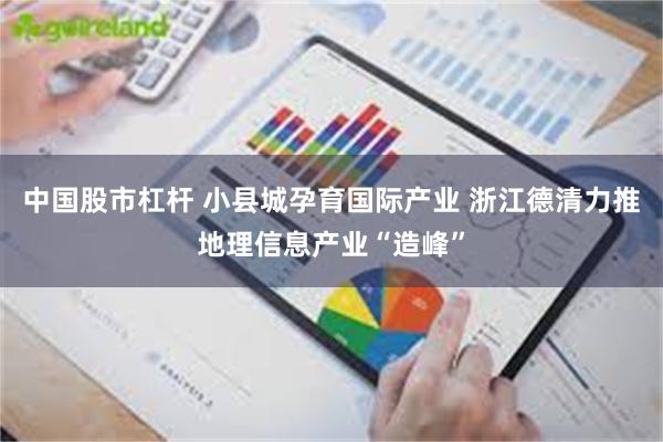 中国股市杠杆 小县城孕育国际产业 浙江德清力推地理信息产业“造峰”