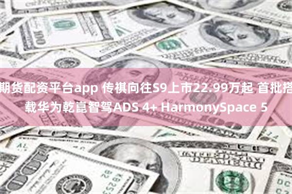 期货配资平台app 传祺向往S9上市22.99万起 首批搭载华为乾崑智驾ADS 4+ HarmonySpace 5