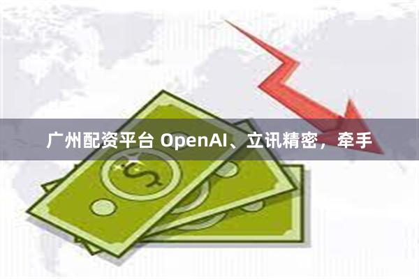 广州配资平台 OpenAI、立讯精密，牵手