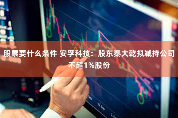 股票要什么条件 安孚科技:股东秦大乾拟减持公司不超1%股份